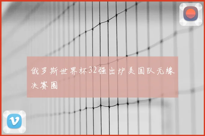 俄罗斯世界杯32强出炉美国队无缘决赛圈