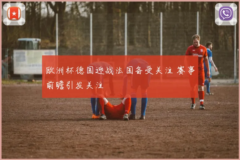 欧洲杯德国迎战法国备受关注 赛事前瞻引发关注