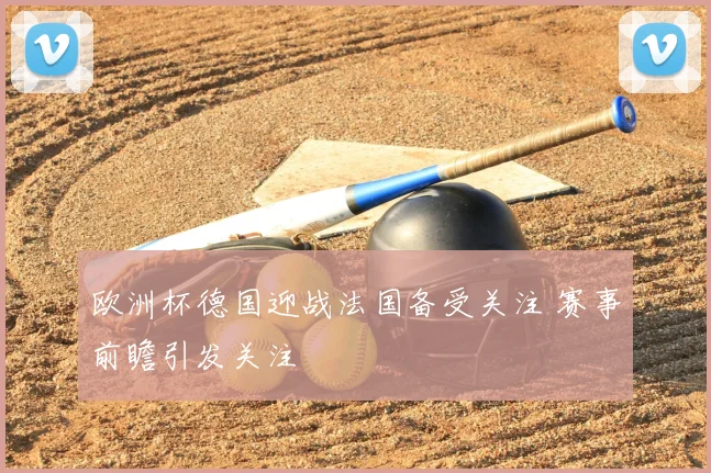 欧洲杯德国迎战法国备受关注 赛事前瞻引发关注