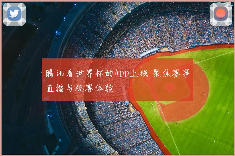 腾讯看世界杯的App上线 聚焦赛事直播与观赛体验
