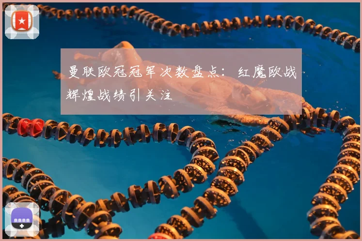 曼联欧冠冠军次数盘点:红魔欧战辉煌战绩引关注
