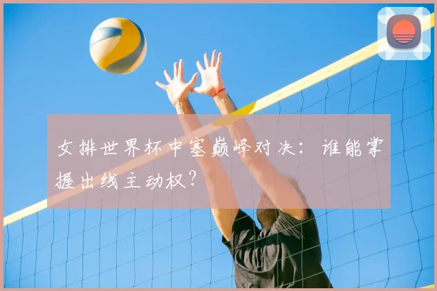 女排世界杯中塞巅峰对决：谁能掌握出线主动权？