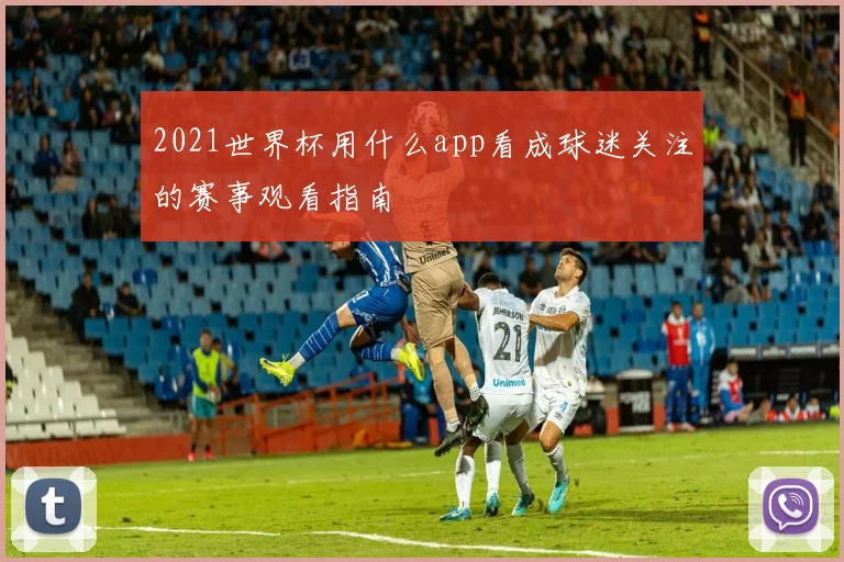 2021世界杯用什么app看成球迷关注的赛事观看指南