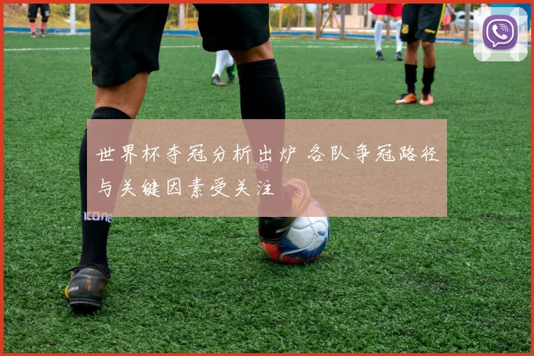 世界杯夺冠分析出炉 各队争冠路径与关键因素受关注