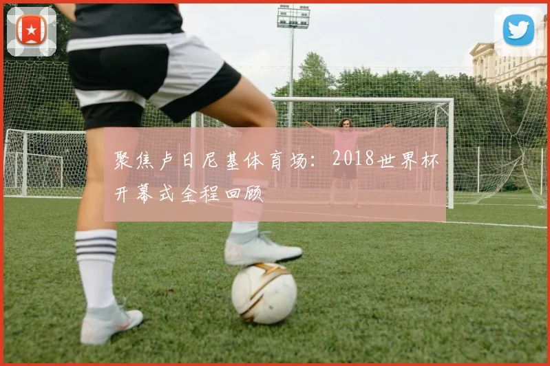 聚焦卢日尼基体育场：2018世界杯开幕式全程回顾