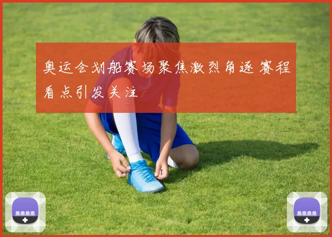奥运会划船赛场聚焦激烈角逐 赛程看点引发关注