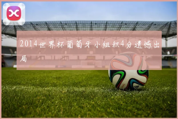 2014世界杯葡萄牙小组积4分遗憾出局