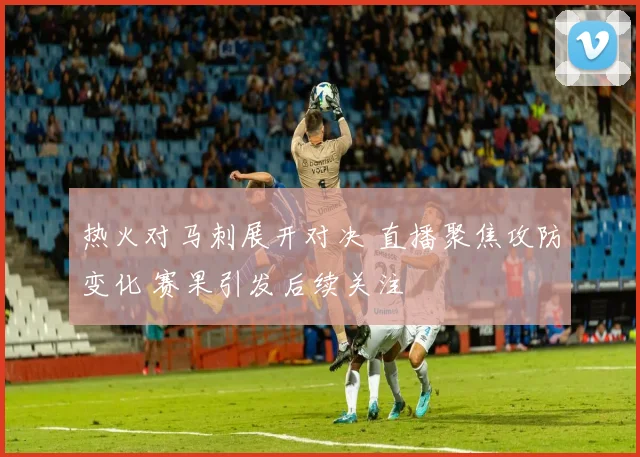 热火对马刺展开对决 直播聚焦攻防变化 赛果引发后续关注