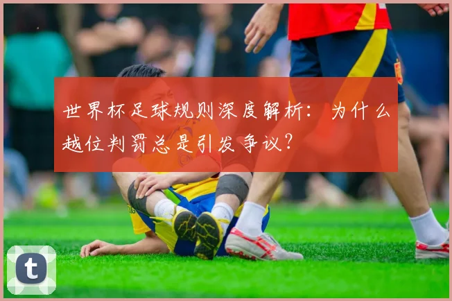 世界杯足球规则深度解析：为什么越位判罚总是引发争议？
